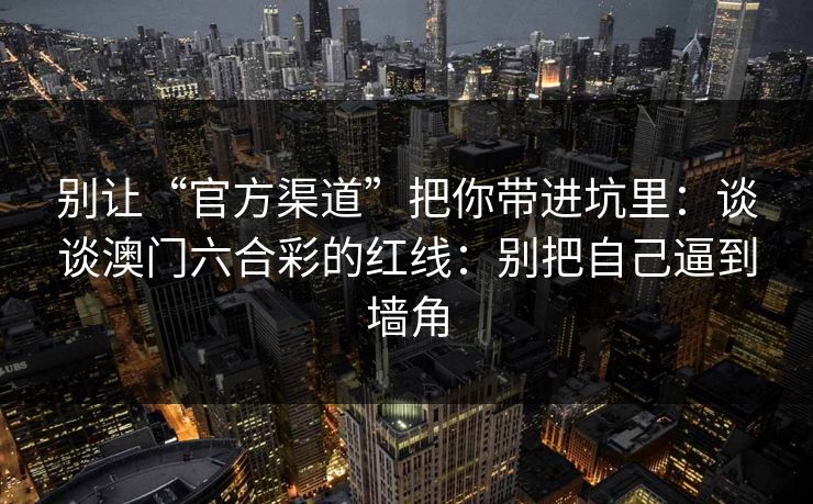 别让“官方渠道”把你带进坑里：谈谈澳门六合彩的红线：别把自己逼到墙角