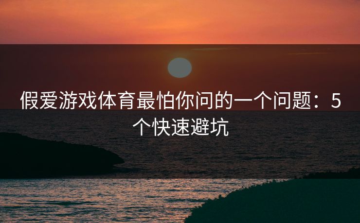 假爱游戏体育最怕你问的一个问题:5个快速避坑 假爱游戏体育最怕你问的一个问题:5个快速避坑