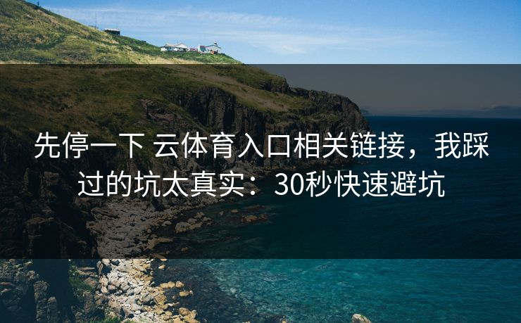 先停一下 云体育入口相关链接,我踩过的坑太真实:30秒快速避坑 先停一下 云体育入口相关链接,我踩过的坑太真实:30秒快速避坑