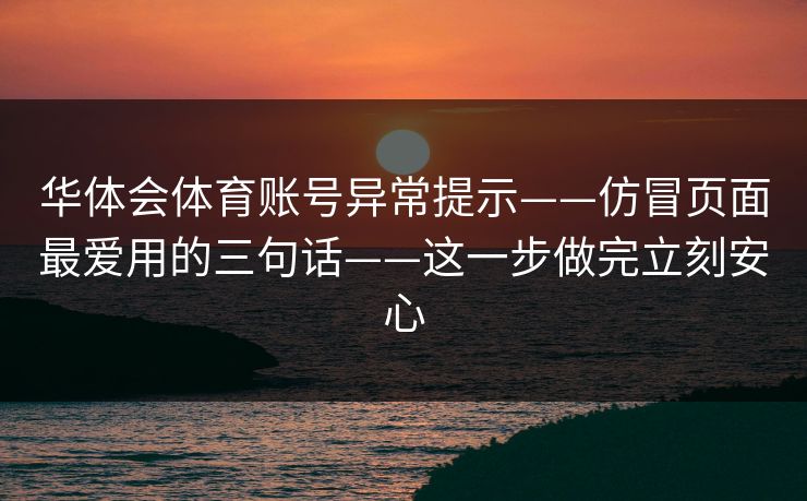 华体会体育账号异常提示——仿冒页面最爱用的三句话——这一步做完立刻安心 华体会体育账号异常提示——仿冒页面最爱用的三句话——这一步做完立刻安心