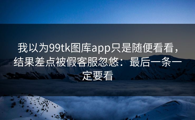 我以为99tk图库app只是随便看看,结果差点被假客服忽悠:最后一条一定要看 我以为99tk图库app只是随便看看,结果差点被假客服忽悠:最后一条一定要看