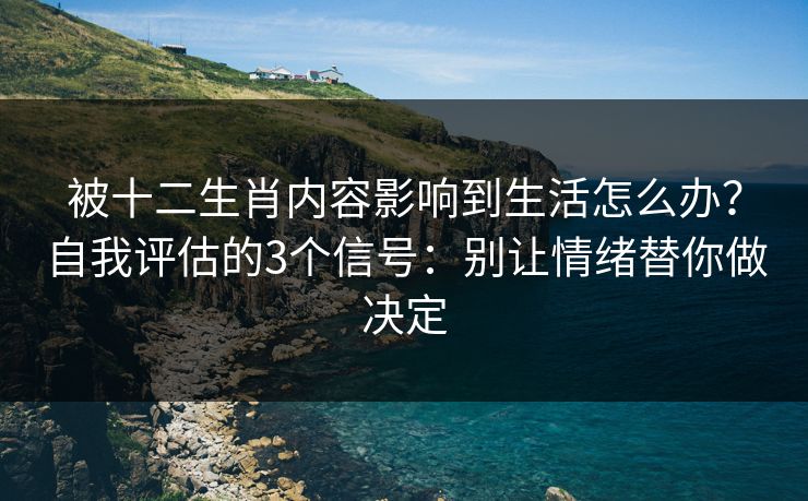 被十二生肖内容影响到生活怎么办?自我评估的3个信号:别让情绪替你做决定 被十二生肖内容影响到生活怎么办?自我评估的3个信号:别让情绪替你做决定