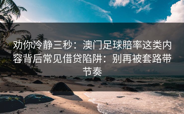 劝你冷静三秒:澳门足球賠率这类内容背后常见借贷陷阱:别再被套路带节奏 劝你冷静三秒:澳门足球賠率这类内容背后常见借贷陷阱:别再被套路带节奏