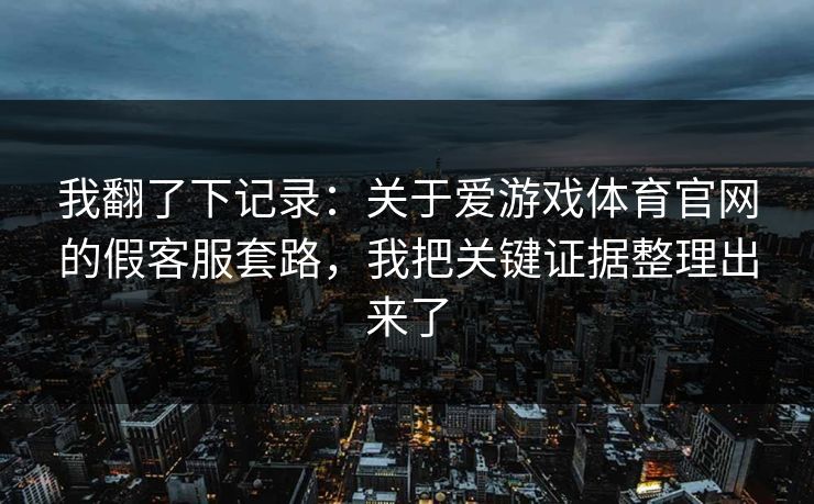 我翻了下记录:关于爱游戏体育官网的假客服套路,我把关键证据整理出来了 我翻了下记录:关于爱游戏体育官网的假客服套路,我把关键证据整理出来了