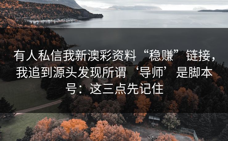 有人私信我新澳彩资料“稳赚”链接，我追到源头发现所谓‘导师’是脚本号：这三点先记住